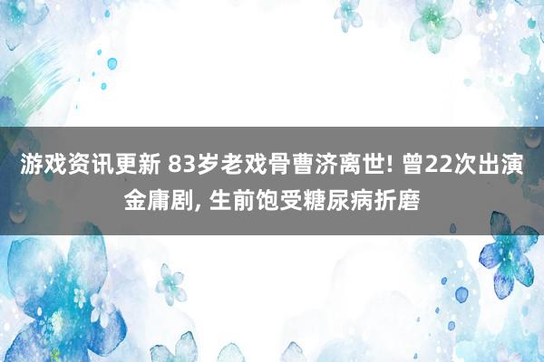 游戏资讯更新 83岁老戏骨曹济离世! 曾22次出演金庸剧, 生前饱受糖尿病折磨