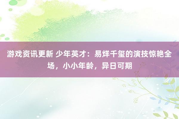 游戏资讯更新 少年英才：易烊千玺的演技惊艳全场，小小年龄，异日可期