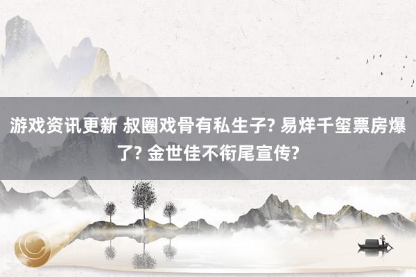 游戏资讯更新 叔圈戏骨有私生子? 易烊千玺票房爆了? 金世佳不衔尾宣传?