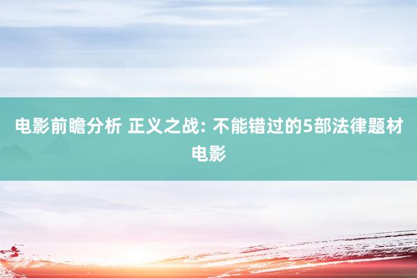 电影前瞻分析 正义之战: 不能错过的5部法律题材电影