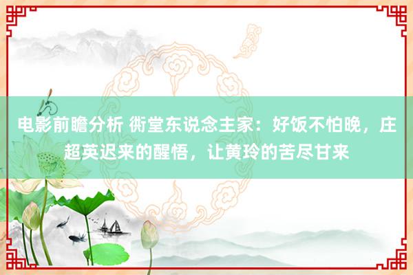 电影前瞻分析 衖堂东说念主家：好饭不怕晚，庄超英迟来的醒悟，让黄玲的苦尽甘来