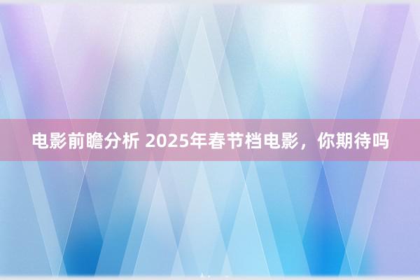 电影前瞻分析 2025年春节档电影，你期待吗