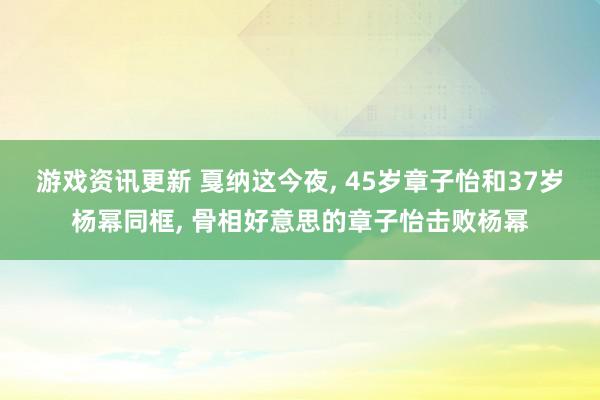 游戏资讯更新 戛纳这今夜, 45岁章子怡和37岁杨幂同框, 骨相好意思的章子怡击败杨幂