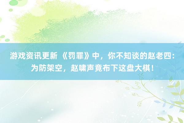 游戏资讯更新 《罚罪》中，你不知谈的赵老四：为防架空，赵啸声竟布下这盘大棋！