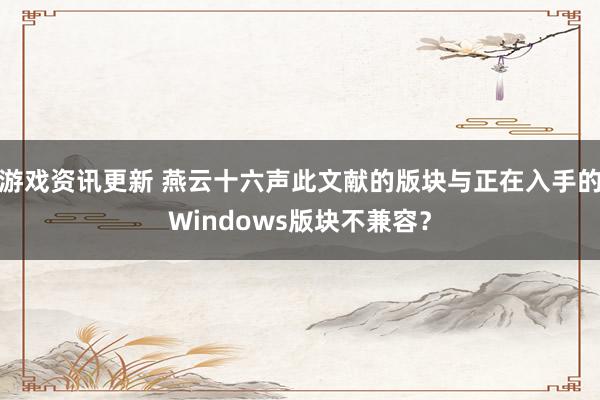 游戏资讯更新 燕云十六声此文献的版块与正在入手的Windows版块不兼容？