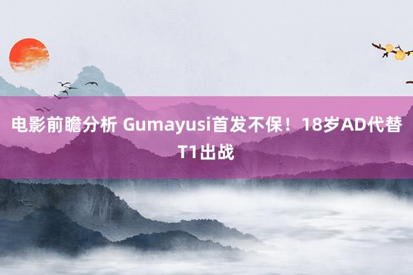 电影前瞻分析 Gumayusi首发不保！18岁AD代替T1出战