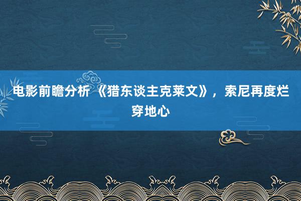 电影前瞻分析 《猎东谈主克莱文》，索尼再度烂穿地心