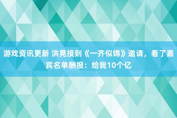 游戏资讯更新 洪晃接到《一齐似锦》邀请，看了嘉宾名单酬报：给我10个亿