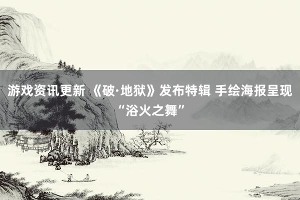 游戏资讯更新 《破·地狱》发布特辑 手绘海报呈现“浴火之舞”