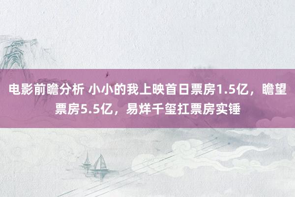 电影前瞻分析 小小的我上映首日票房1.5亿，瞻望票房5.5亿，易烊千玺扛票房实锤