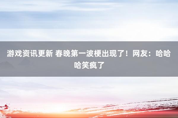 游戏资讯更新 春晚第一波梗出现了！网友：哈哈哈笑疯了