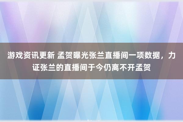 游戏资讯更新 孟贺曝光张兰直播间一项数据，力证张兰的直播间于今仍离不开孟贺