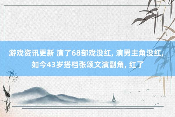 游戏资讯更新 演了68部戏没红, 演男主角没红, 如今43岁搭档张颂文演副角, 红了