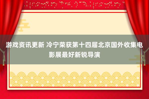 游戏资讯更新 冷宁荣获第十四届北京国外收集电影展最好新锐导演