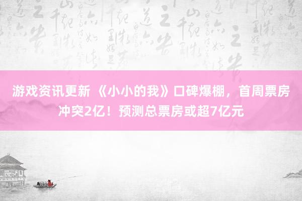 游戏资讯更新 《小小的我》口碑爆棚，首周票房冲突2亿！预测总票房或超7亿元