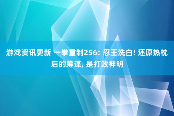 游戏资讯更新 一拳重制256: 忍王洗白! 还原热枕后的筹谋, 是打败神明