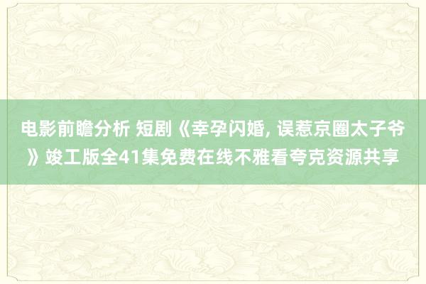 电影前瞻分析 短剧《幸孕闪婚, 误惹京圈太子爷》竣工版全41集免费在线不雅看夸克资源共享