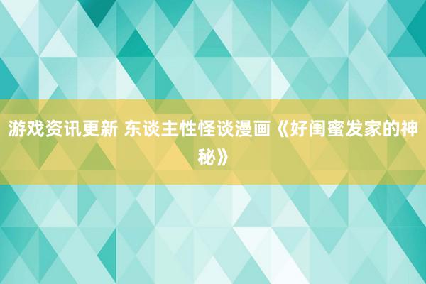 游戏资讯更新 东谈主性怪谈漫画《好闺蜜发家的神秘》