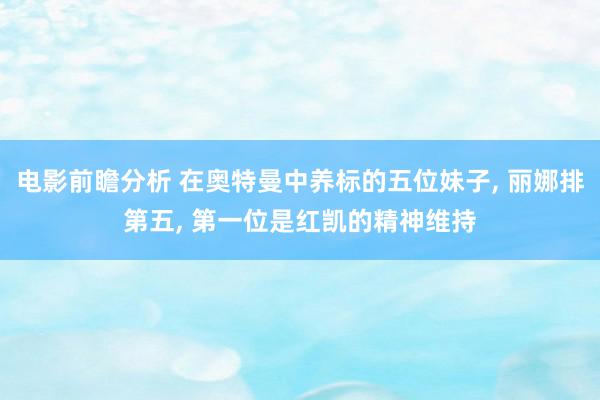 电影前瞻分析 在奥特曼中养标的五位妹子, 丽娜排第五, 第一位是红凯的精神维持