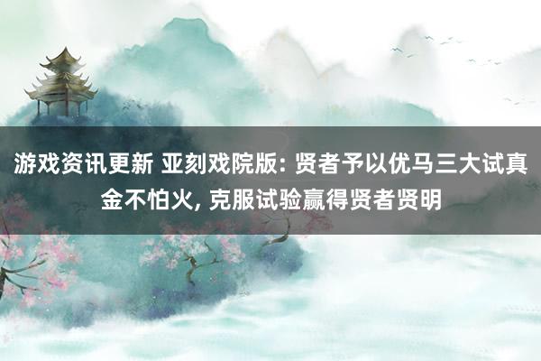 游戏资讯更新 亚刻戏院版: 贤者予以优马三大试真金不怕火, 克服试验赢得贤者贤明