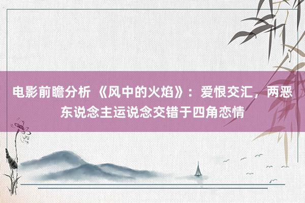 电影前瞻分析 《风中的火焰》：爱恨交汇，两恶东说念主运说念交错于四角恋情