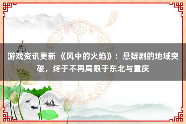 游戏资讯更新 《风中的火焰》：悬疑剧的地域突破，终于不再局限于东北与重庆