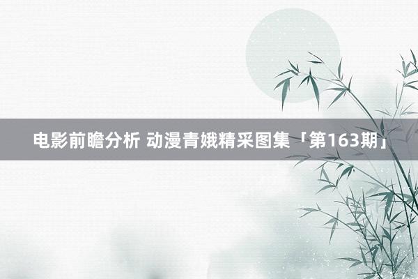 电影前瞻分析 动漫青娥精采图集「第163期」