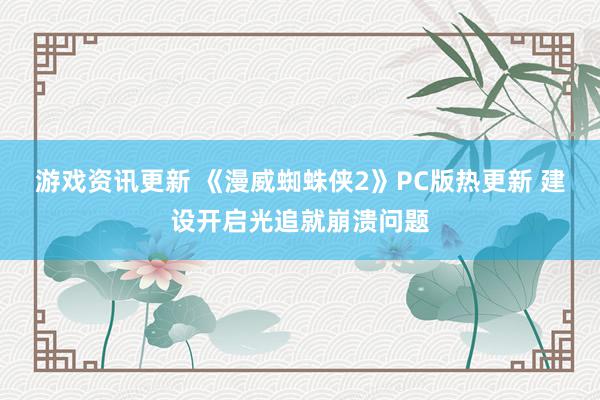 游戏资讯更新 《漫威蜘蛛侠2》PC版热更新 建设开启光追就崩溃问题