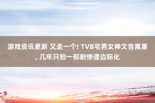 游戏资讯更新 又走一个! TVB宅男女神文告离巢, 几年只拍一部剧惨遭边际化