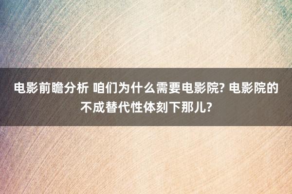 电影前瞻分析 咱们为什么需要电影院? 电影院的不成替代性体刻下那儿?