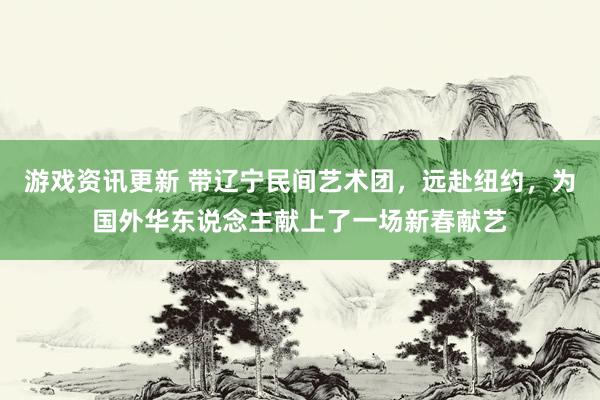 游戏资讯更新 带辽宁民间艺术团，远赴纽约，为国外华东说念主献上了一场新春献艺