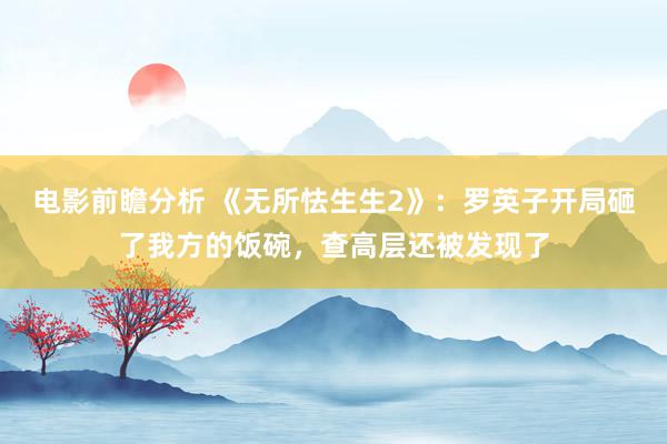 电影前瞻分析 《无所怯生生2》：罗英子开局砸了我方的饭碗，查高层还被发现了