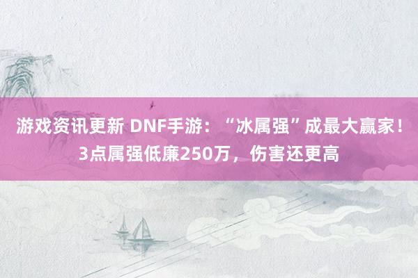 游戏资讯更新 DNF手游：“冰属强”成最大赢家！3点属强低廉250万，伤害还更高