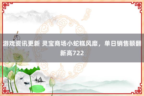 游戏资讯更新 灵宝商场小蛇糕风靡，单日销售额翻新高722