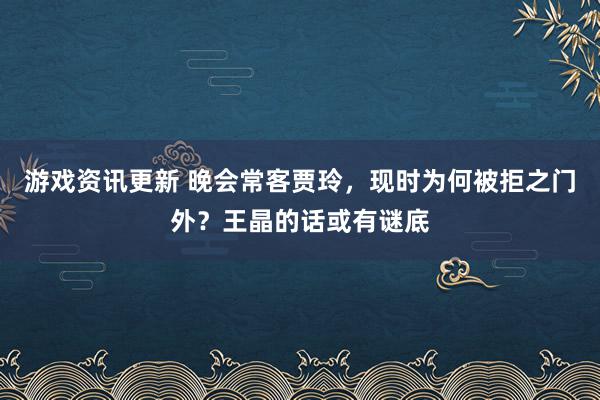 游戏资讯更新 晚会常客贾玲，现时为何被拒之门外？王晶的话或有谜底