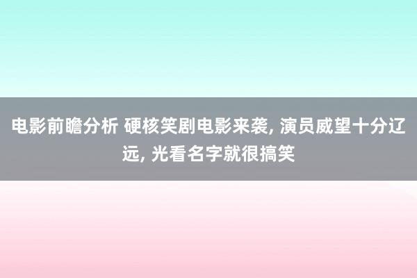 电影前瞻分析 硬核笑剧电影来袭, 演员威望十分辽远, 光看名字就很搞笑