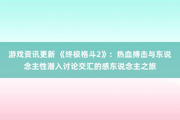 游戏资讯更新 《终极格斗2》：热血搏击与东说念主性潜入讨论交汇的感东说念主之旅