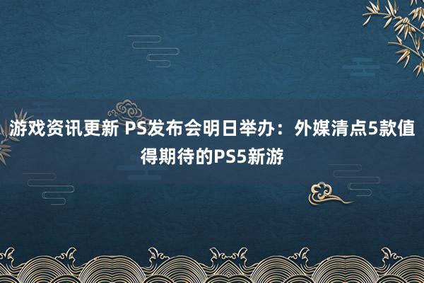 游戏资讯更新 PS发布会明日举办：外媒清点5款值得期待的PS5新游