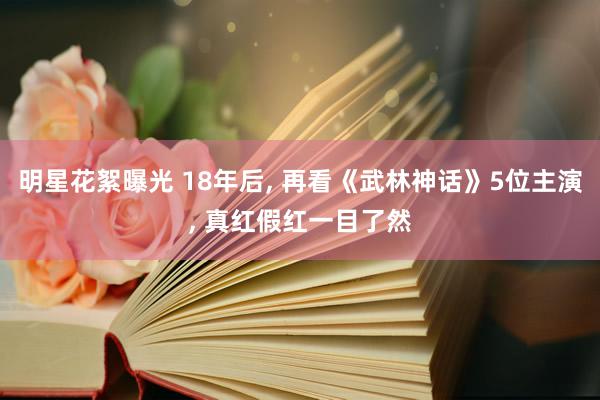 明星花絮曝光 18年后, 再看《武林神话》5位主演, 真红假红一目了然