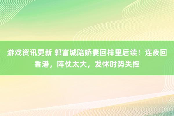 游戏资讯更新 郭富城陪娇妻回梓里后续！连夜回香港，阵仗太大，发怵时势失控