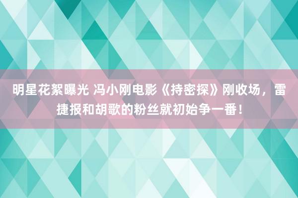 明星花絮曝光 冯小刚电影《持密探》刚收场，雷捷报和胡歌的粉丝就初始争一番！