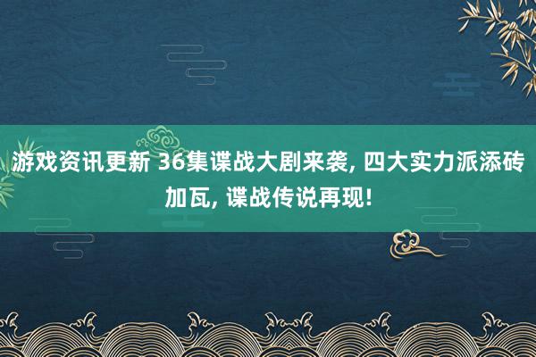 游戏资讯更新 36集谍战大剧来袭, 四大实力派添砖加瓦, 谍战传说再现!