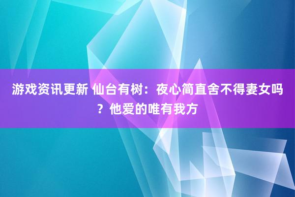 游戏资讯更新 仙台有树：夜心简直舍不得妻女吗？他爱的唯有我方