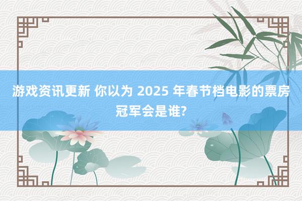 游戏资讯更新 你以为 2025 年春节档电影的票房冠军会是谁?