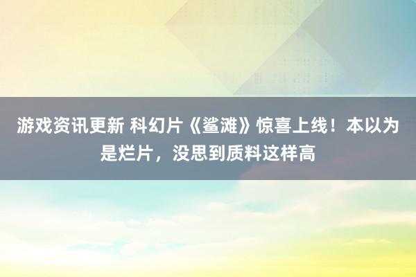 游戏资讯更新 科幻片《鲨滩》惊喜上线！本以为是烂片，没思到质料这样高