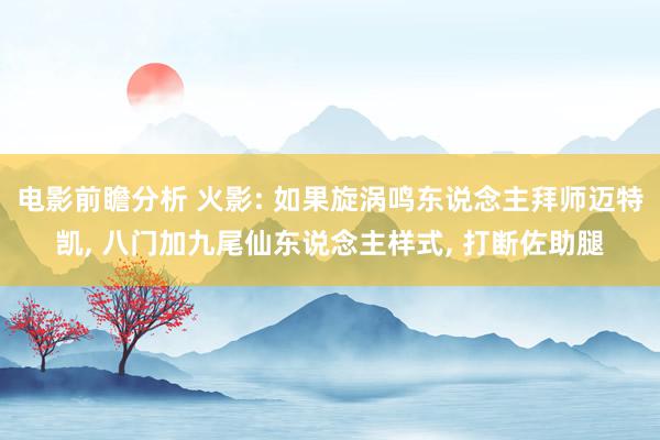 电影前瞻分析 火影: 如果旋涡鸣东说念主拜师迈特凯, 八门加九尾仙东说念主样式, 打断佐助腿