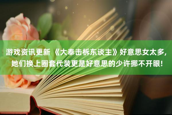 游戏资讯更新 《大奉击柝东谈主》好意思女太多, 她们换上圈套代装更是好意思的少许挪不开眼!