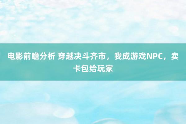 电影前瞻分析 穿越决斗齐市，我成游戏NPC，卖卡包给玩家