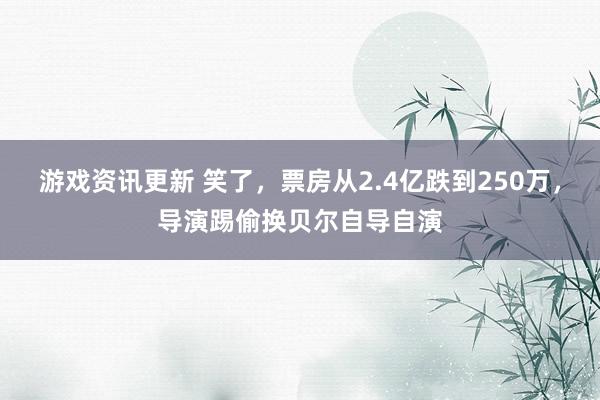 游戏资讯更新 笑了，票房从2.4亿跌到250万，导演踢偷换贝尔自导自演