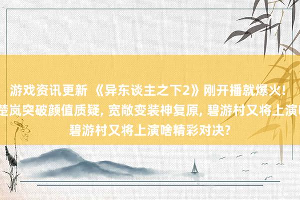 游戏资讯更新 《异东谈主之下2》刚开播就爆火! 彭昱畅版张楚岚突破颜值质疑, 宽敞变装神复原, 碧游村又将上演啥精彩对决?